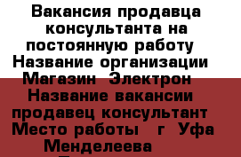 Вакансия продавца-консультанта на постоянную работу › Название организации ­ Магазин “Электрон“ › Название вакансии ­ продавец-консультант › Место работы ­ г. Уфа, Менделеева 141 › Подчинение ­ Индивидуальному предпринимателю › Минимальный оклад ­ 18 000 - Башкортостан респ., Уфимский р-н, Уфа г. Работа » Вакансии   . Башкортостан респ.